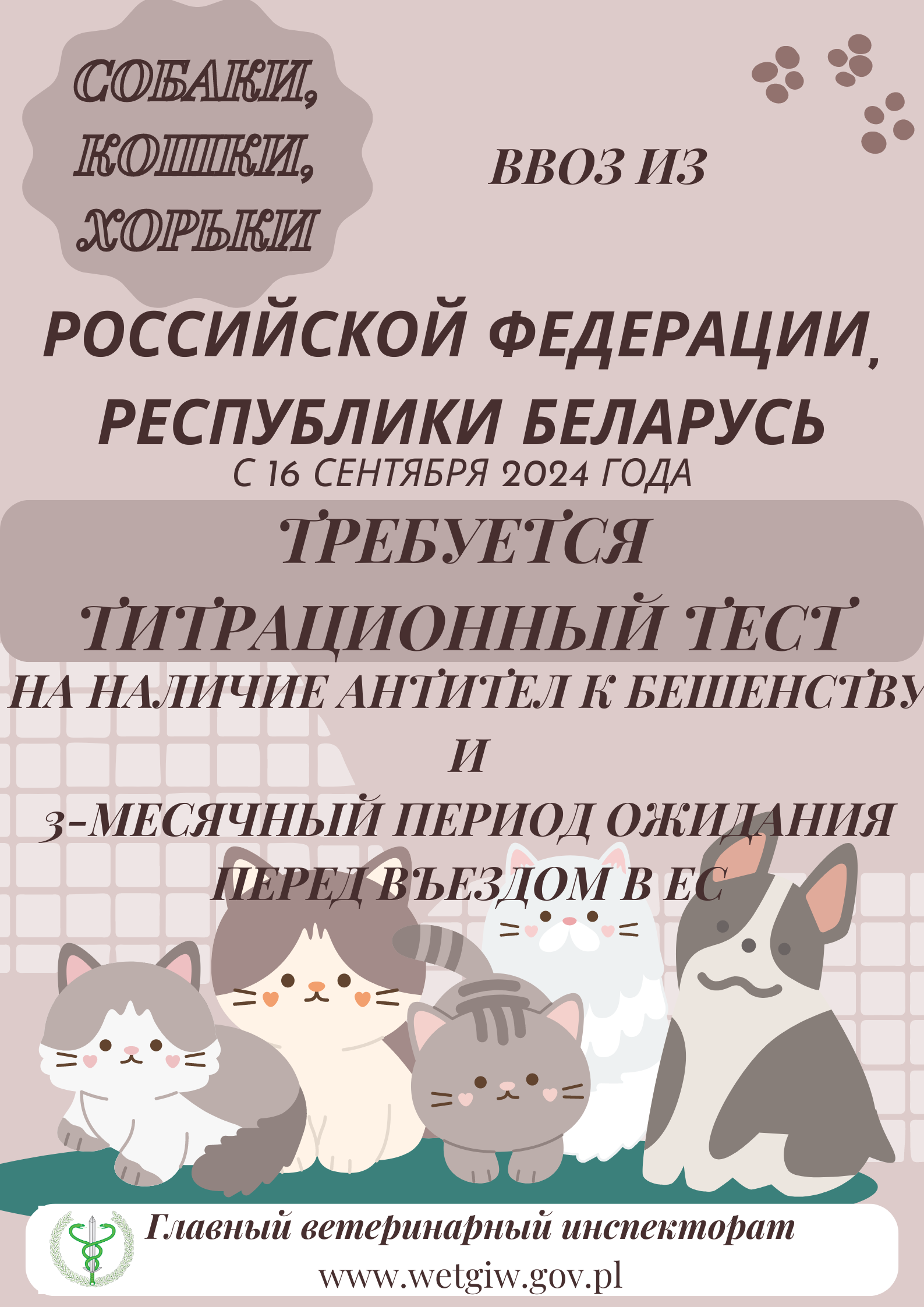 СОБАКИ, КОШКИ, ХОРЫКИ  ВВОЗ ИЗ  РОССИЙСКОЙ ФЕДЕРАЦИИ, РЕСПУБЛИКИ БЕЛАРУСЬ С 16 СЕНТЯБРЯ 2024 ГОДА  ТРЕБУЕТСЯ  ТИТРАЦИОННЫЙ ТЕСТ  НА НАЛИЧИЕ АНТИТЕЛ К БЕШЕНСТВУ  И  3-МЕСЯЧНЫЙ ПЕРИОД ОЖИДАНИЯ  ПЕРЕД ВЪЕЗДОМ В ЕС  =  =  ㅠㅠ  Главный ветеринарный инспекторат  www.wetgiw.gov.pl